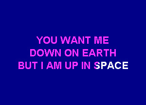YOU WANT ME

DOWN ON EARTH
BUT I AM UP IN SPACE