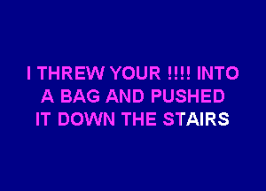 I THREW YOUR !!!! INTO

A BAG AND PUSHED
IT DOWN THE STAIRS