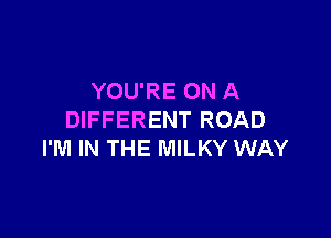 YOU'RE ON A

DIFFERENT ROAD
I'M IN THE MILKY WAY