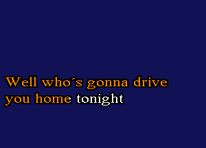 XVell whds gonna drive
you home tonight