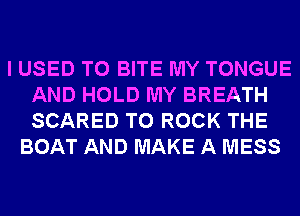 I USED TO BITE MY TONGUE
AND HOLD MY BREATH
SCARED T0 ROCK THE

BOAT AND MAKE A MESS