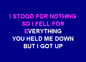 l STOOD FOR NOTHING
SO I FELL FOR
EVERYTHING
YOU HELD ME DOWN
BUT I GOT UP

g