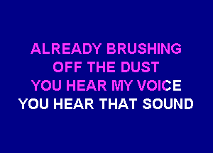 ALREADY BRUSHING
OFF THE DUST
YOU HEAR MY VOICE
YOU HEAR THAT SOUND
