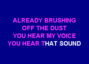 ALREADY BRUSHING
OFF THE DUST
YOU HEAR MY VOICE
YOU HEAR THAT SOUND