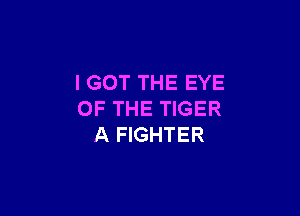I GOT THE EYE

OF THE TIGER
A FIGHTER