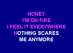 HONEY
I'M ON FIRE
I FEEL IT EVERYWHERE
NOTHING SCARES
ME ANYMORE