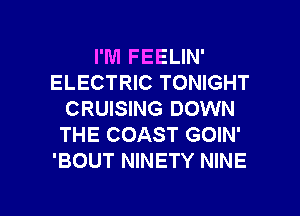 I'M FEELIN'
ELECTRIC TONIGHT
CRUISING DOWN
THE COAST GOIN'
'BOUT NINETY NINE

g