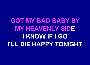 GOT MY BAD BABY BY
MY HEAVENLY SIDE
I KNOW IF I GO
I'LL DIE HAPPY TONIGHT