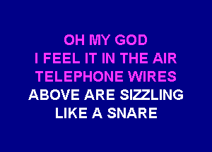 OH MY GOD
IFEEL IT IN THE AIR
TELEPHONE WIRES

ABOVE ARE SIZZLING
LIKE A SNARE