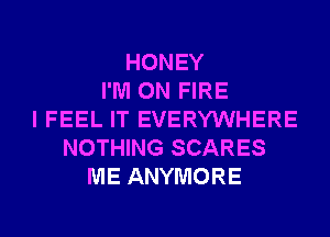 HONEY
I'M ON FIRE
I FEEL IT EVERYWHERE
NOTHING SCARES
ME ANYMORE