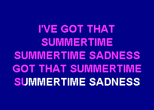 I'VE GOT THAT
SUMMERTIME
SUMMERTIME SADNESS
GOT THAT SUMMERTIME
SUMMERTIME SADNESS