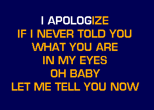 I APOLOGIZE
IF I NEVER TOLD YOU
WHAT YOU ARE
IN MY EYES
0H BABY
LET ME TELL YOU NOW