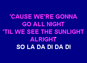 'CAUSE WE'RE GONNA
G0 ALL NIGHT
'TIL WE SEE THE SUNLIGHT
ALRIGHT
SO LA DA DI DA DI