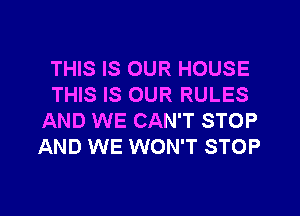 THIS IS OUR HOUSE
THIS IS OUR RULES
AND WE CAN'T STOP
AND WE WON'T STOP