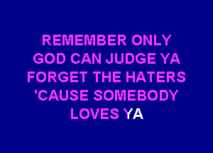 REMEMBER ONLY
GOD CAN JUDGE YA
FORGET THE HATERS
'CAUSE SOMEBODY
LOVES YA