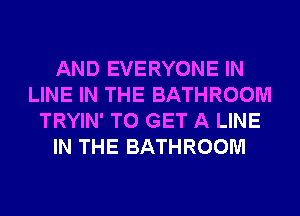AND EVERYONE IN
LINE IN THE BATHROOM
TRYIN' TO GET A LINE
IN THE BATHROOM