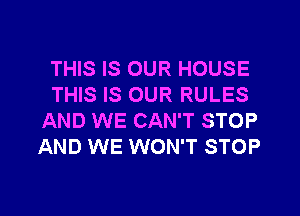 THIS IS OUR HOUSE
THIS IS OUR RULES
AND WE CAN'T STOP
AND WE WON'T STOP