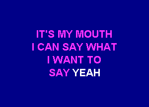 IT'S MY MOUTH
I CAN SAY WHAT

I WANT TO
SAY YEAH