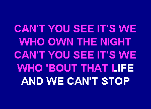 CAN'T YOU SEE IT'S WE
WHO OWN THE NIGHT
CAN'T YOU SEE IT'S WE
WHO 'BOUT THAT LIFE
AND WE CAN'T STOP