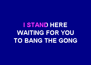 I STAND HERE

WAITING FOR YOU
TO BANG THE GONG