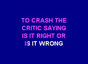 TO CRASH THE
CRITIC SAYING

IS IT RIGHT OR
IS IT WRONG
