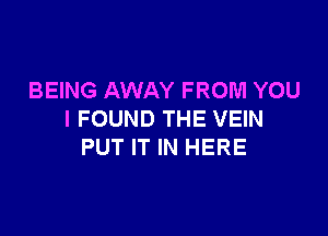 BEING AWAY FROM YOU

I FOUND THE VEIN
PUT IT IN HERE