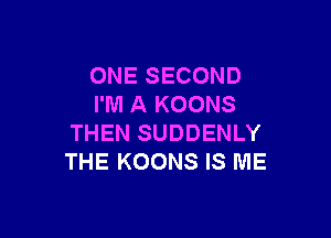 ONE SECOND
I'M A KOONS

THEN SUDDENLY
THE KOONS IS ME