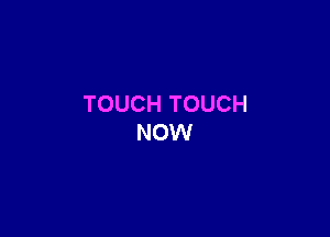 TOUCH TOUCH

NOW