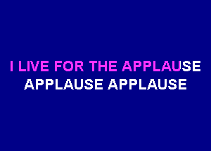 I LIVE FOR THE APPLAUSE

APPLAUSE APPLAUSE