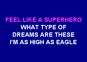 FEEL LIKE A SUPERHERO
WHAT TYPE OF
DREAMS ARE THESE
PM AS HIGH AS EAGLE