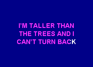 PM TALLER THAN

THE TREES ANDI
CANT TURN BACK