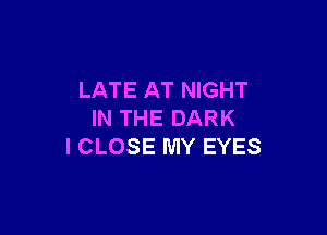 LATE AT NIGHT

IN THE DARK
I CLOSE MY EYES