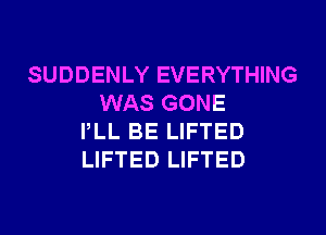 SUDDENLY EVERYTHING
WAS GONE
PLL BE LIFTED
LIFTED LIFTED