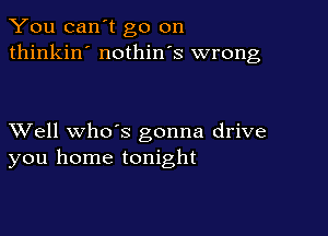 You can't go on
thinkin' nothin's wrong

XVell whds gonna drive
you home tonight