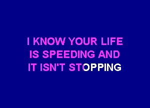 I KNOW YOUR LIFE

IS SPEEDING AND
IT ISN'T STOPPING