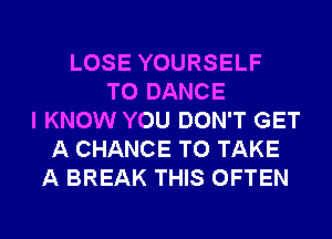 LOSE YOURSELF
T0 DANCE
I KNOW YOU DON'T GET
A CHANCE TO TAKE
A BREAK THIS OFTEN