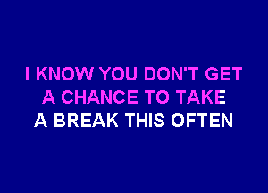 I KNOW YOU DON'T GET

A CHANCE TO TAKE
A BREAK THIS OFTEN