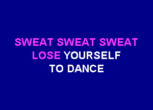 SWEAT SWEAT SWEAT

LOSE YOURSELF
T0 DANCE