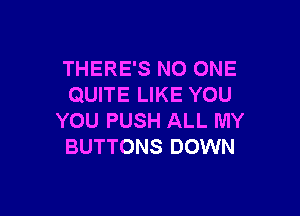 THERE'S NO ONE
QUITE LIKE YOU

YOU PUSH ALL MY
BUTTONS DOWN