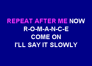 REPEAT AFTER ME mow
R-O-M-A-N-C-E

COME ON
I'LL SAY IT SLOWLY