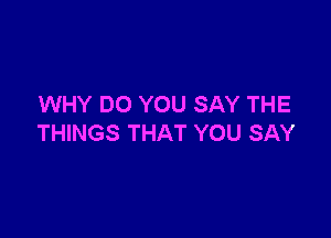 WHY DO YOU SAY THE

THINGS THAT YOU SAY