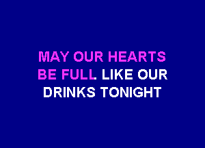 MAY OUR HEARTS

BE FULL LIKE OUR
DRINKS TONIGHT