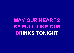 MAY OUR HEARTS

BE FULL LIKE OUR
DRINKS TONIGHT