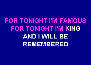 FOR TONIGHT I'M FAMOUS
FOR TONIGHT I'M KING
AND I WILL BE
REMEMBERED