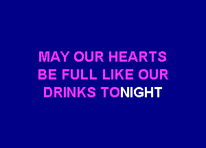 MAY OUR HEARTS

BE FULL LIKE OUR
DRINKS TONIGHT