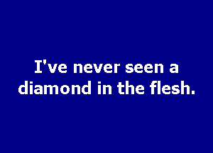 I've never seen a

diamond in the flesh.