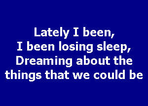 Lately I been,
I been losing sleep,
Dreaming about the
things that we could be