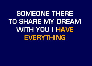SOMEONE THERE
TO SHARE MY DREAM
WITH YOU I HAVE
EVERYTHING
