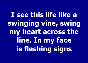 I see this life like a
swinging vine, swing
my heart across the

line. In my face

is flashing signs