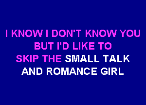 I KNOWI DON'T KNOW YOU
BUT I'D LIKE TO
SKIP THE SMALL TALK
AND ROMANCE GIRL